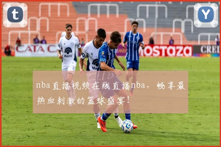 nba直播视频在线直播nba，畅享最热血刺激的篮球盛宴！