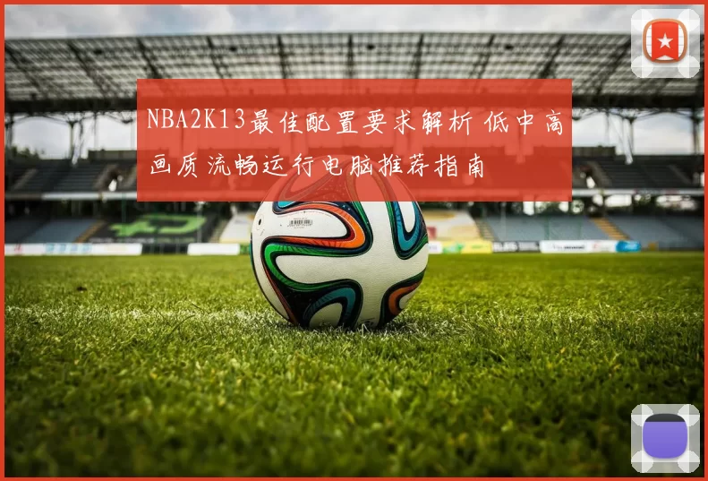 NBA2K13最佳配置要求解析 低中高画质流畅运行电脑推荐指南