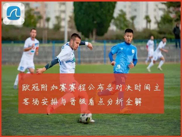 欧冠附加赛赛程公布各对决时间主客场安排与晋级看点分析全解