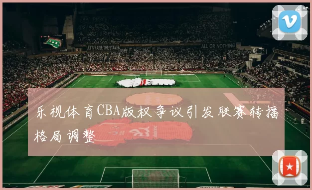 乐视体育CBA版权争议引发联赛转播格局调整