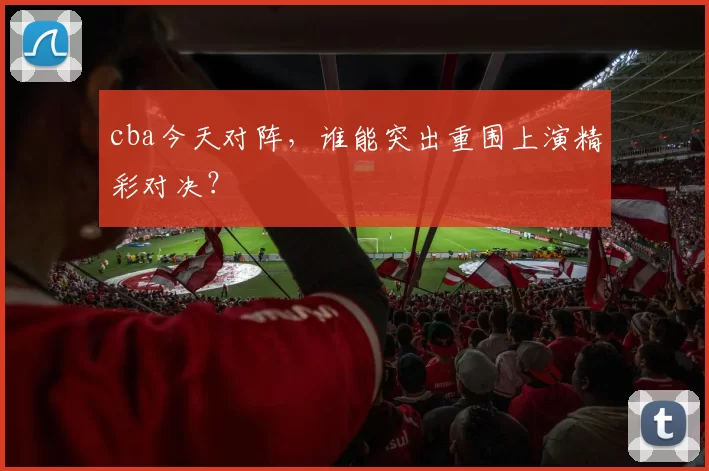cba今天对阵，谁能突出重围上演精彩对决？