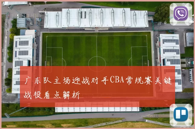 广东队主场迎战对手CBA常规赛关键战役看点解析