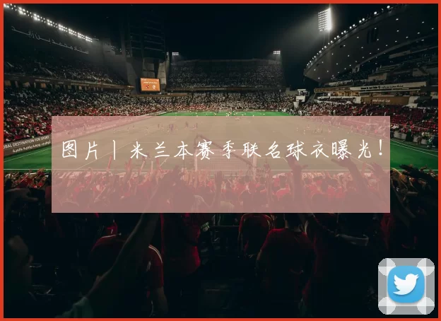 图片丨米兰本赛季联名球衣曝光！