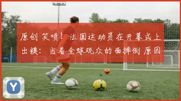 原创 笑喷！法国运动员在开幕式上出糗：当着全球观众的面摔倒 原因曝光