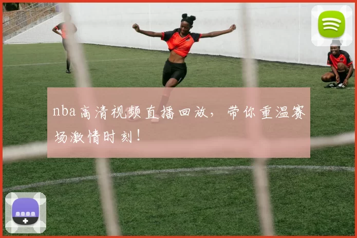 nba高清视频直播回放，带你重温赛场激情时刻！