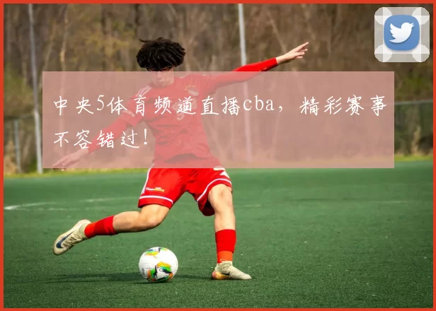 中央5体育频道直播cba，精彩赛事不容错过！