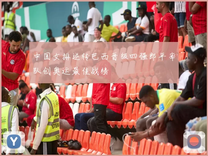 中国女排逆转巴西晋级四强郎平率队创奥运最佳战绩