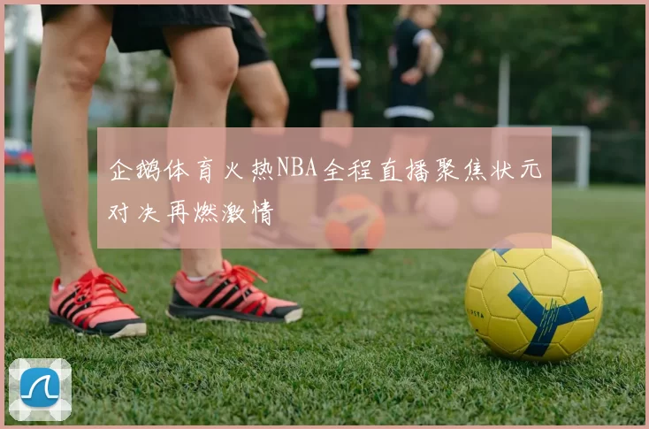 企鹅体育火热NBA全程直播聚焦状元对决再燃激情