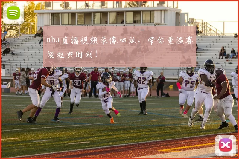 nba直播视频录像回放，带你重温赛场经典时刻！