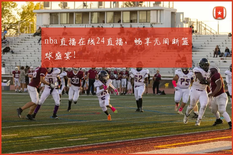 nba直播在线24直播，畅享无间断篮球盛宴！