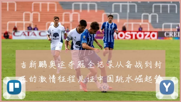 吉新鹏奥运夺冠全记录从备战到封王的激情征程见证中国跳水崛起势