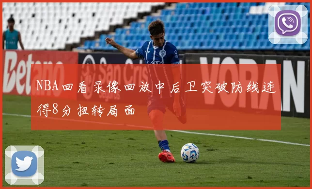 NBA回看录像回放中后卫突破防线连得8分扭转局面