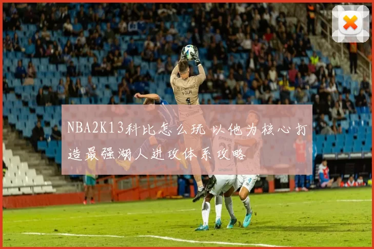 NBA2K13科比怎么玩 以他为核心打造最强湖人进攻体系攻略