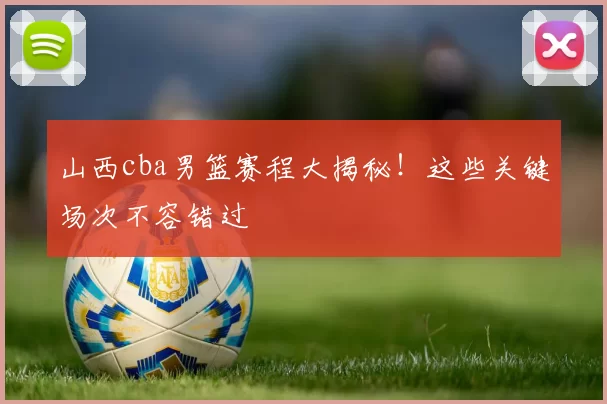 山西cba男篮赛程大揭秘！这些关键场次不容错过