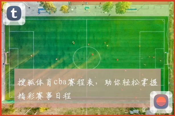 搜狐体育cba赛程表，助你轻松掌握精彩赛事日程