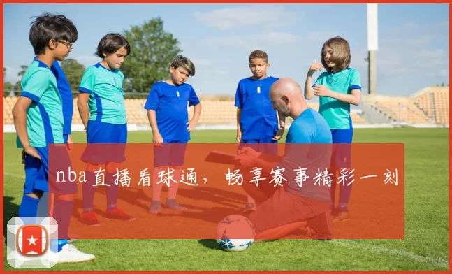nba直播看球通，畅享赛事精彩一刻