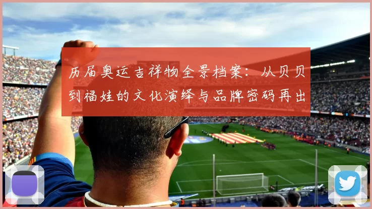 历届奥运吉祥物全景档案：从贝贝到福娃的文化演绎与品牌密码再出发