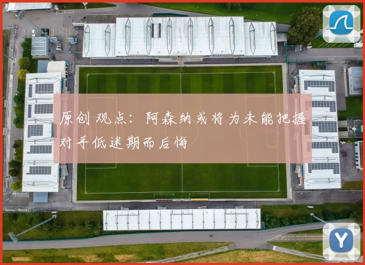 原创 观点:阿森纳或将为未能把握对手低迷期而后悔