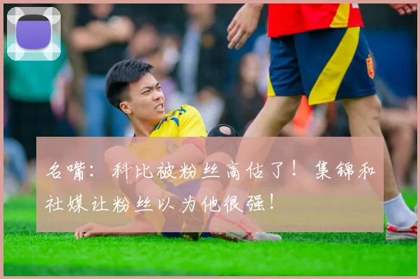 名嘴：科比被粉丝高估了！集锦和社媒让粉丝以为他很强！