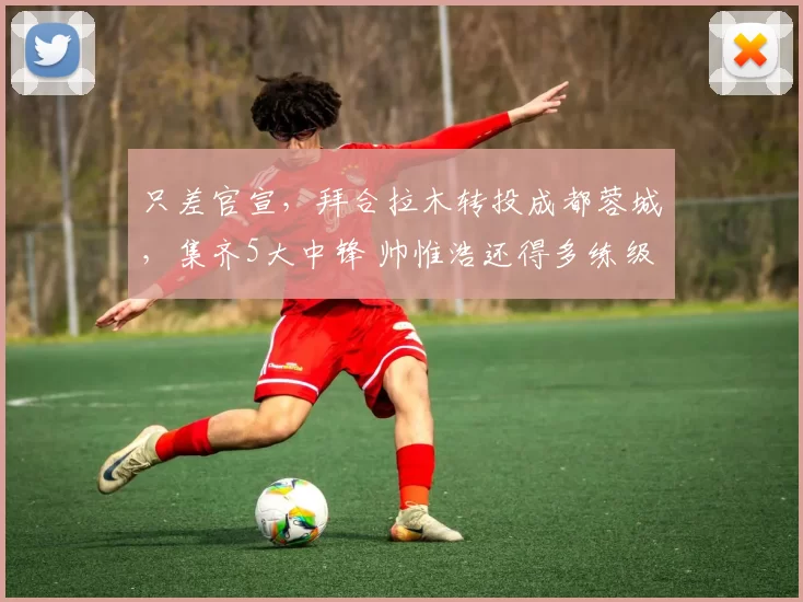 只差官宣,拜合拉木转投成都蓉城,集齐5大中锋 帅惟浩还得多练级