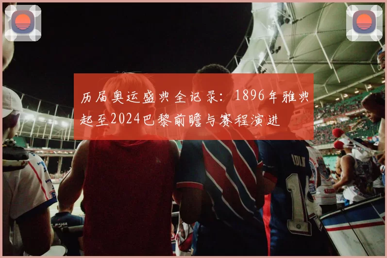 历届奥运盛典全记录：1896年雅典起至2024巴黎前瞻与赛程演进