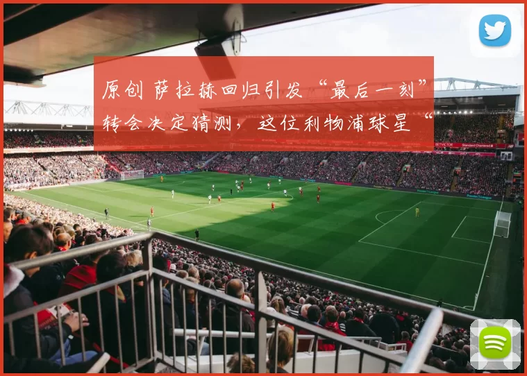 原创 萨拉赫回归引发“最后一刻”转会决定猜测，这位利物浦球星“可能在1月份离队”。