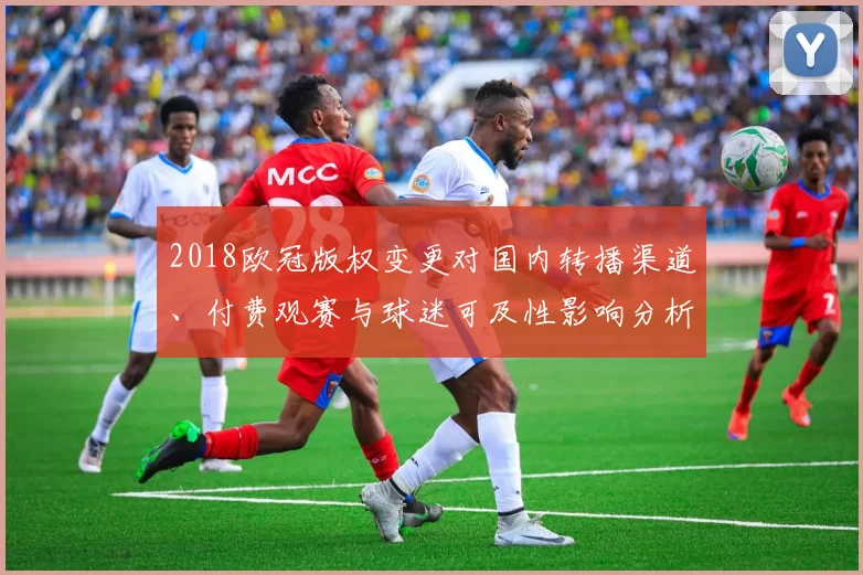 2018欧冠版权变更对国内转播渠道、付费观赛与球迷可及性影响分析