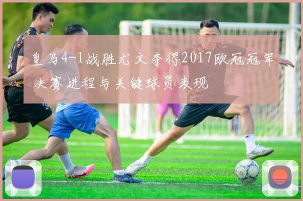 皇马4-1战胜尤文夺得2017欧冠冠军 决赛进程与关键球员表现