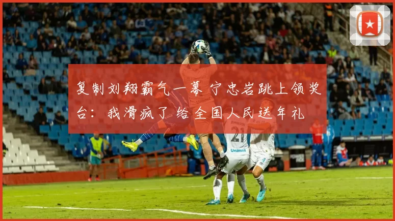 复制刘翔霸气一幕 宁忠岩跳上领奖台：我滑疯了 给全国人民送年礼
