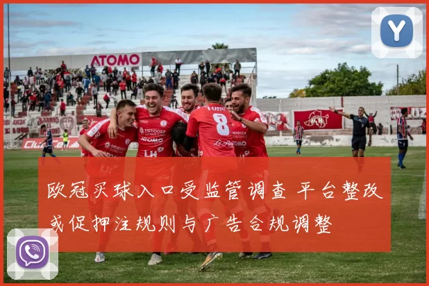 欧冠买球入口受监管调查 平台整改或促押注规则与广告合规调整
