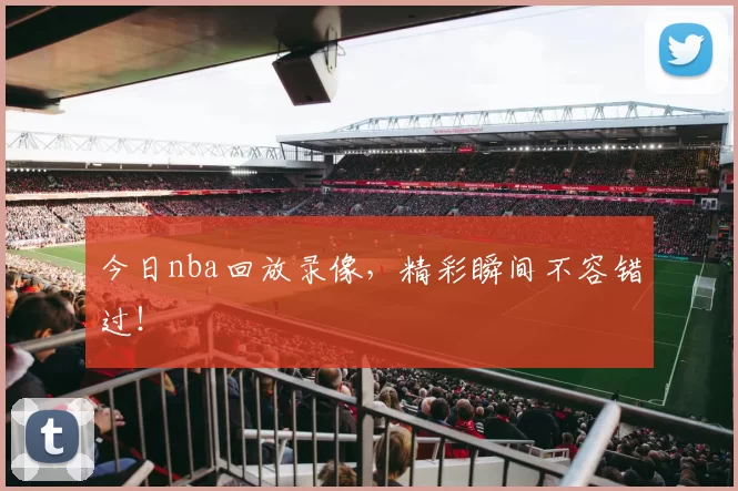 今日nba回放录像，精彩瞬间不容错过！