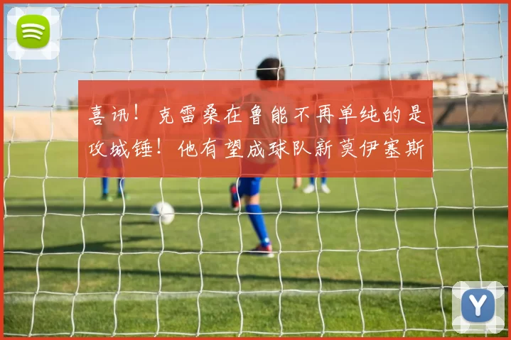 喜讯！克雷桑在鲁能不再单纯的是攻城锤！他有望成球队新莫伊塞斯