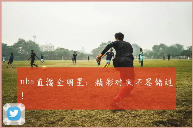 nba直播全明星,精彩对决不容错过!