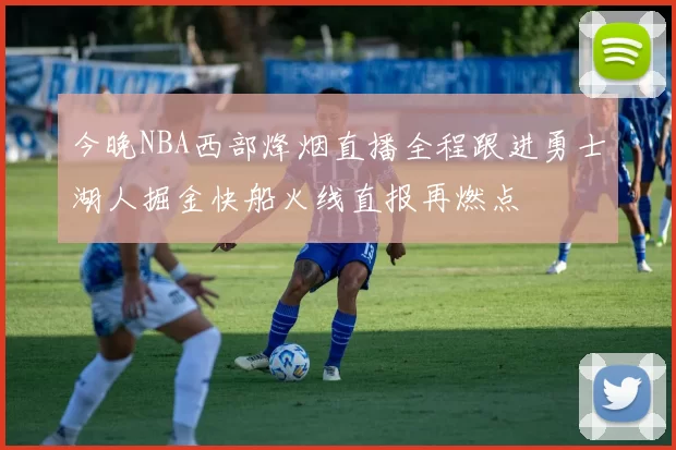 今晚NBA西部烽烟直播全程跟进勇士湖人掘金快船火线直报再燃点